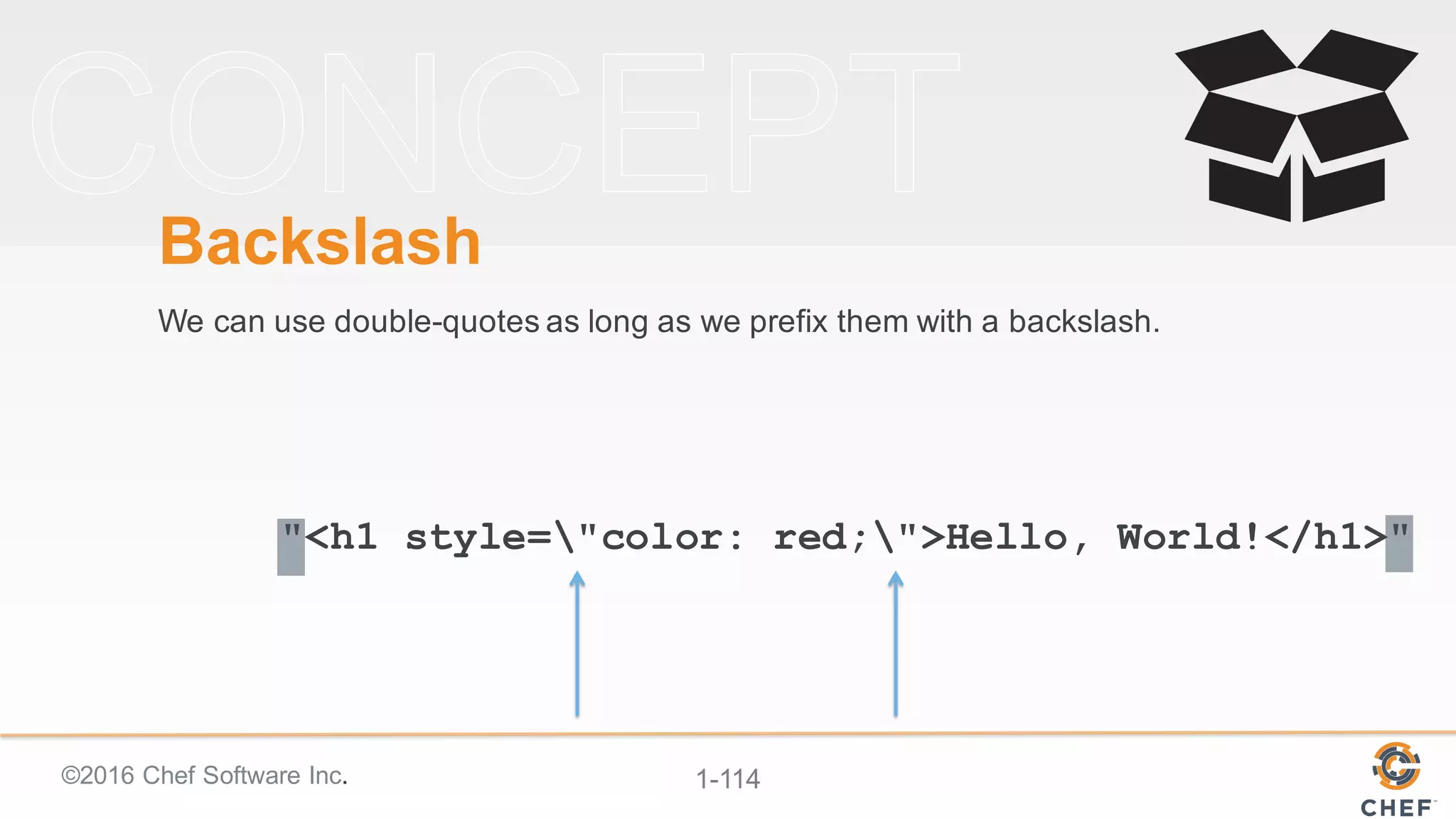 ©2016  Chef  Software  Inc. 1-­114
"<h1 style="color: red;">Hello, World!</h1>"
Backslash
We  can  use  double-­quotes  as  long  as  we  prefix  them  with  a  backslash.
 