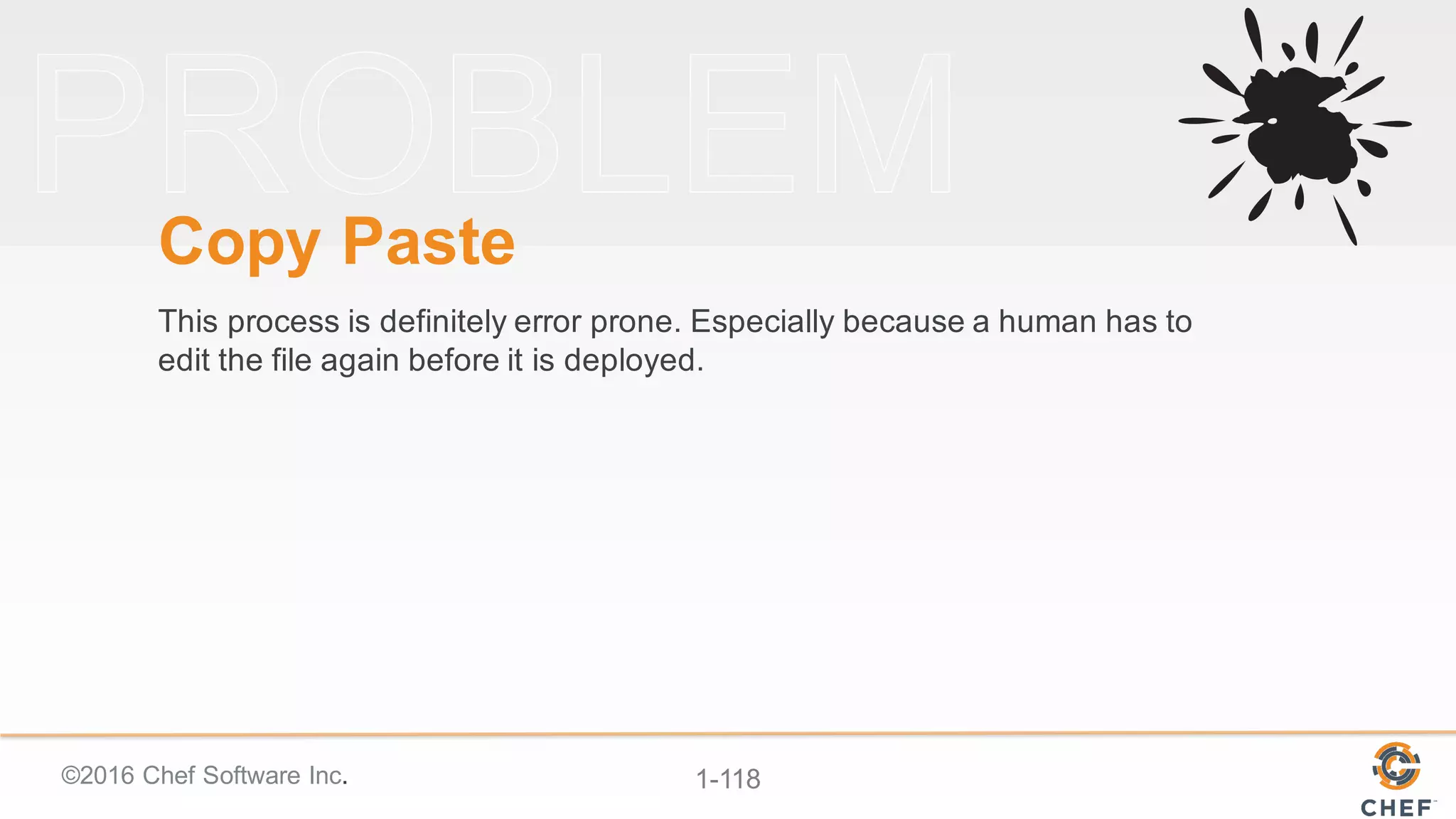 ©2016  Chef  Software  Inc. 1-­118
Copy  Paste
This  process  is  definitely  error  prone.  Especially  because  a  human  has  to  
edit  the  file  again  before  it  is  deployed.
 