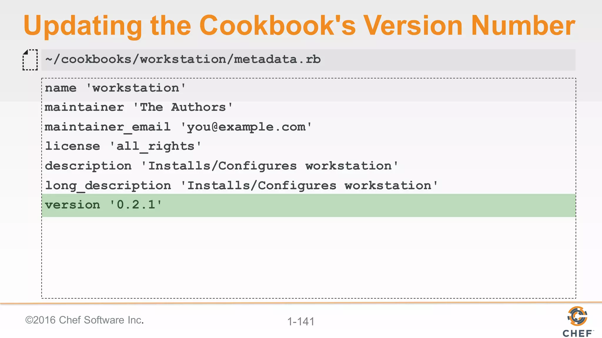 ©2016  Chef  Software  Inc. 1-­141
Updating  the  Cookbook's  Version  Number
name 'workstation'
maintainer 'The Authors'
maintainer_email 'you@example.com'
license 'all_rights'
description 'Installs/Configures workstation'
long_description 'Installs/Configures workstation'
version '0.2.1'
~/cookbooks/workstation/metadata.rb
 