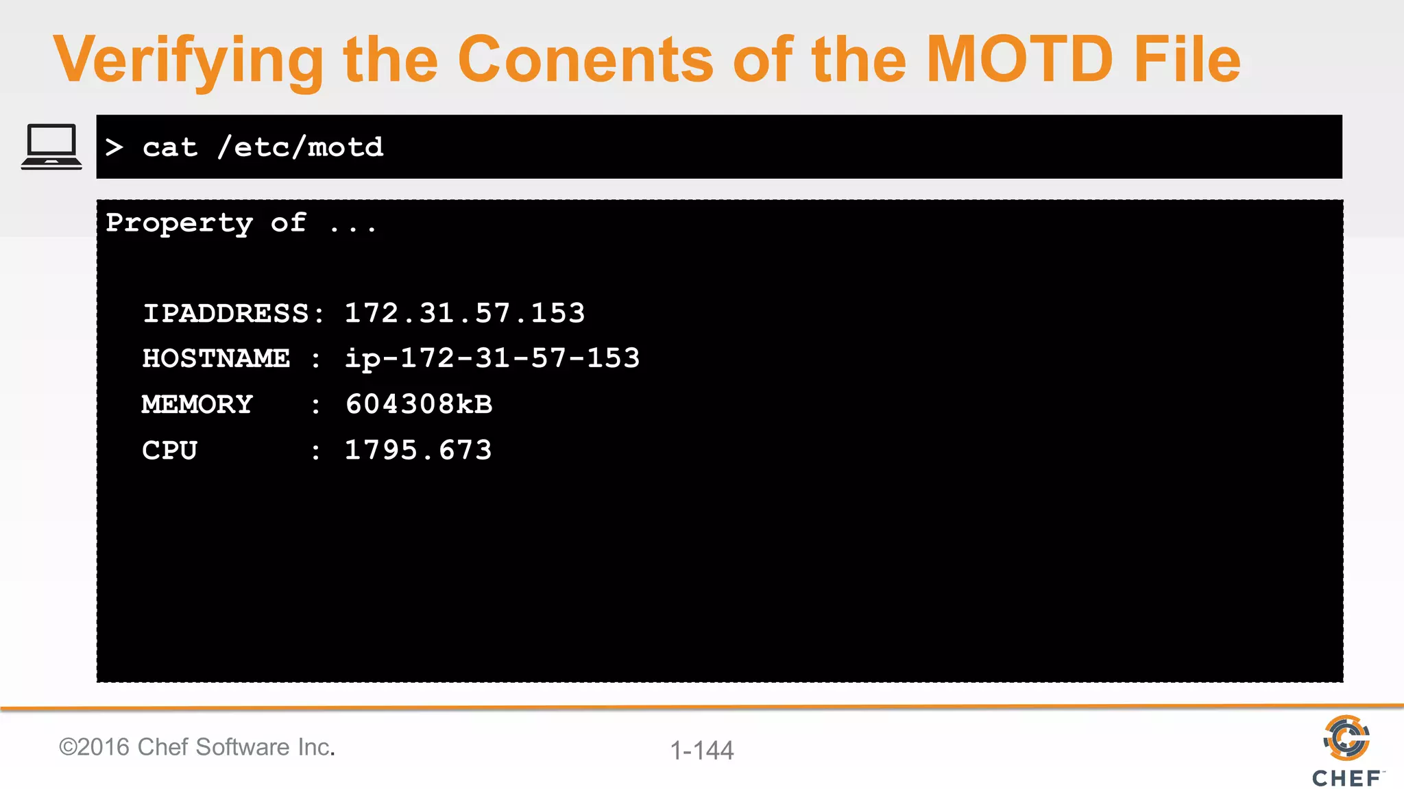 ©2016  Chef  Software  Inc. 1-­144
Property of ...
IPADDRESS: 172.31.57.153
HOSTNAME : ip-172-31-57-153
MEMORY : 604308kB
CPU : 1795.673
> cat /etc/motd
Verifying  the  Conents of  the  MOTD  File
 