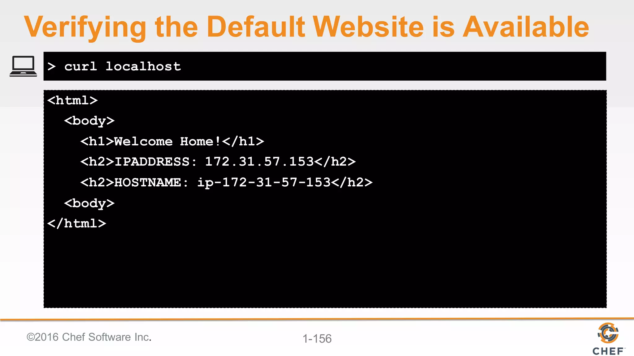 ©2016  Chef  Software  Inc. 1-­156
<html>
<body>
<h1>Welcome Home!</h1>
<h2>IPADDRESS: 172.31.57.153</h2>
<h2>HOSTNAME: ip-172-31-57-153</h2>
<body>
</html>
> curl localhost
Verifying  the  Default  Website  is  Available
 