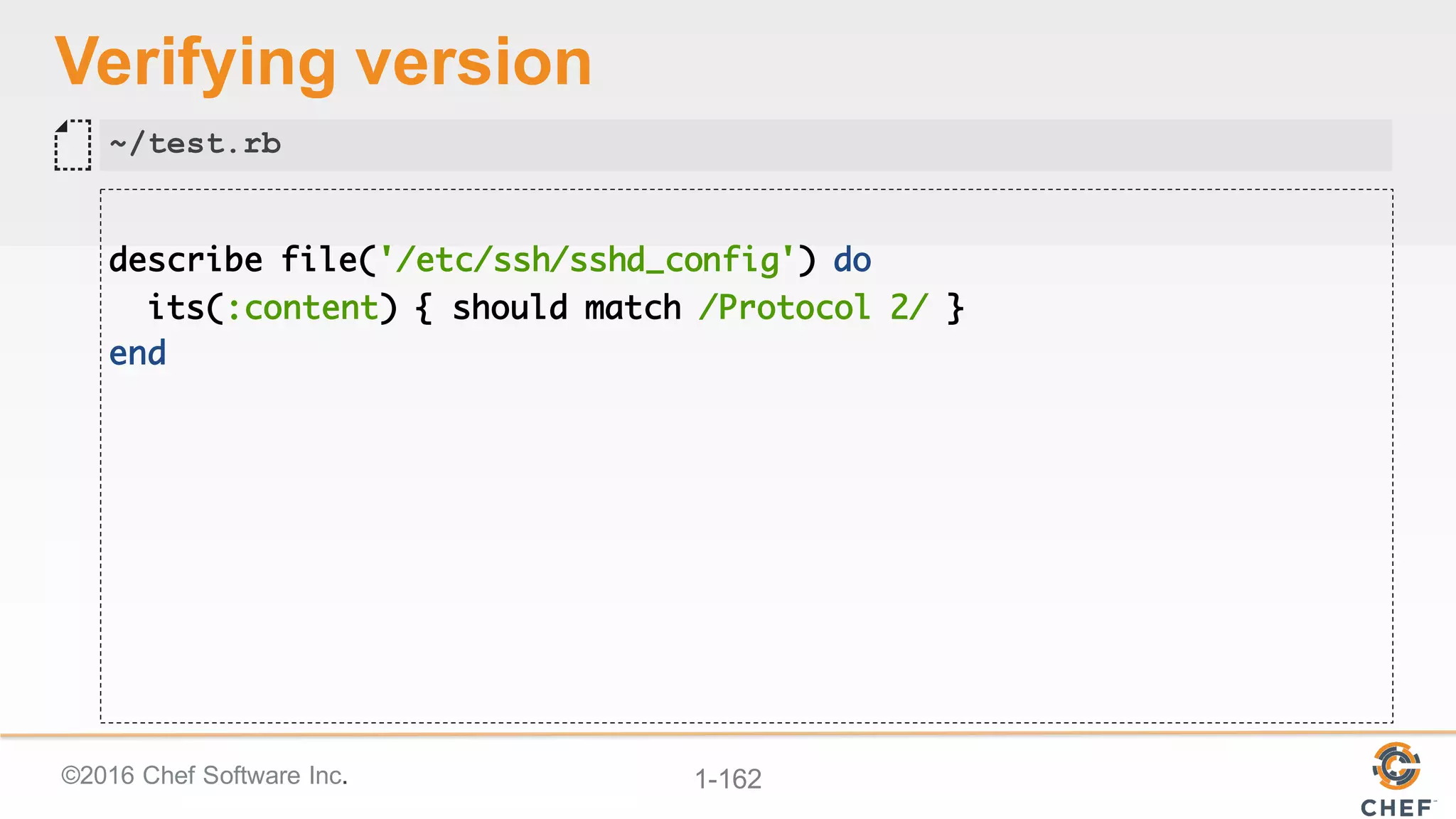 ©2016  Chef  Software  Inc. 1-­162
Verifying  version
describe file('/etc/ssh/sshd_config') do
its(:content) { should match /Protocol 2/ }
end
~/test.rb
 