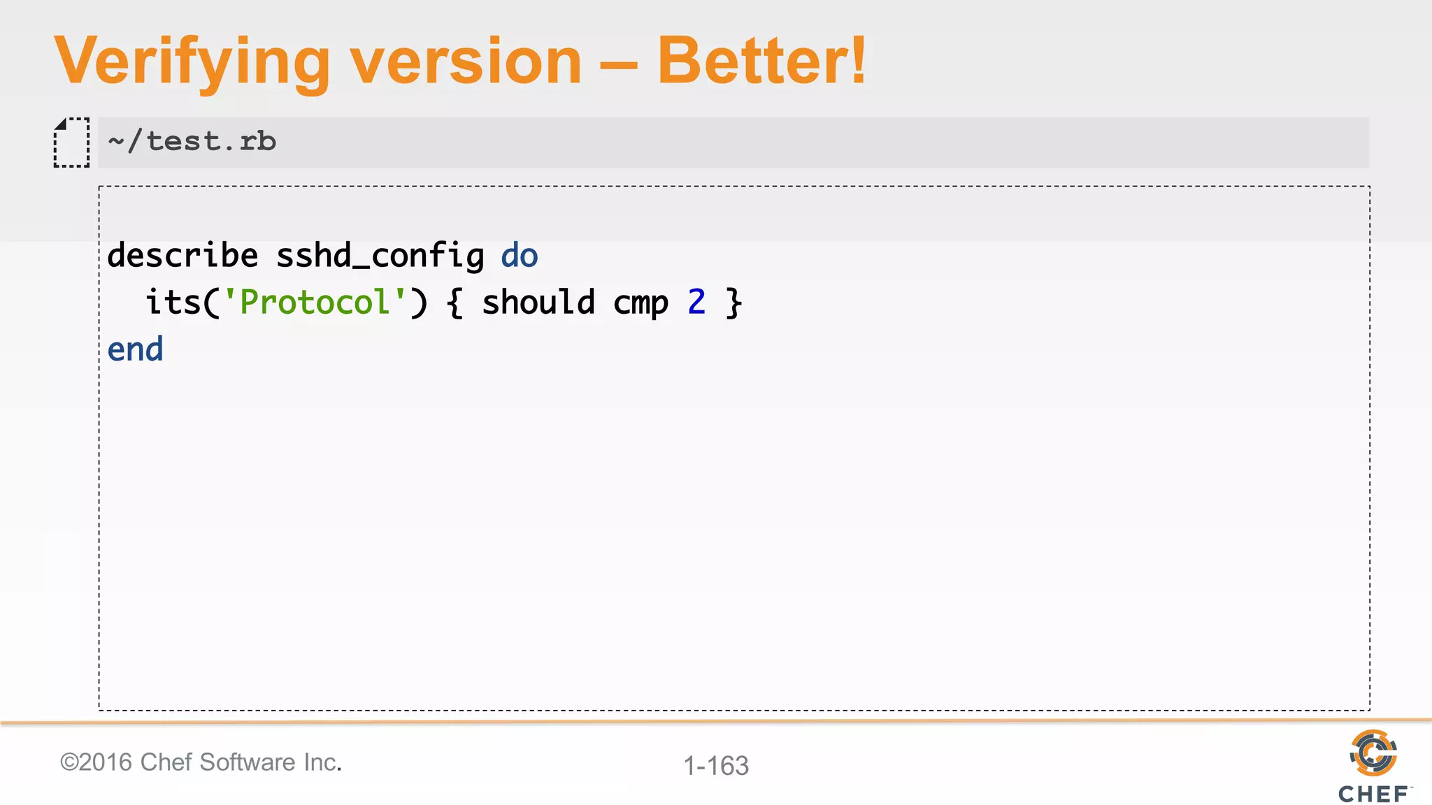 ©2016  Chef  Software  Inc. 1-­163
Verifying  version  – Better!
describe sshd_config do
its('Protocol') { should cmp 2 }
end
~/test.rb
 