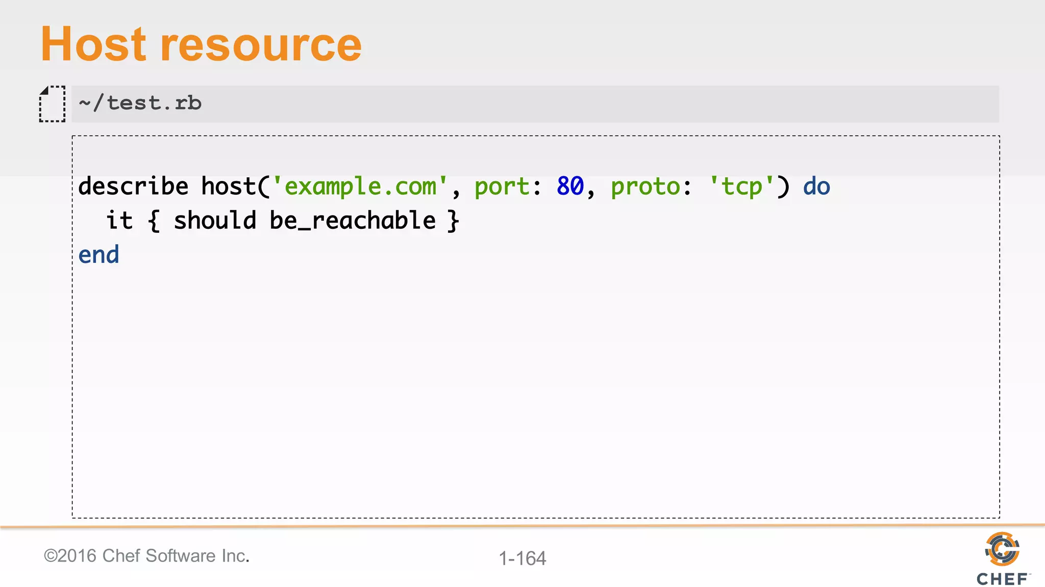 ©2016  Chef  Software  Inc. 1-­164
Host  resource
describe host('example.com', port: 80, proto: 'tcp') do
it { should be_reachable }
end
~/test.rb
 