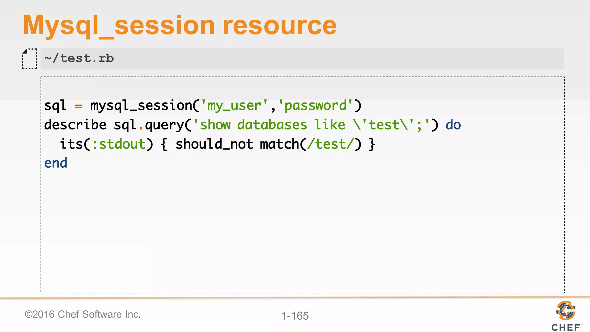 ©2016  Chef  Software  Inc. 1-­165
Mysql_session resource
sql = mysql_session('my_user','password')
describe sql.query('show databases like 'test';') do
its(:stdout) { should_not match(/test/) }
end
~/test.rb
 