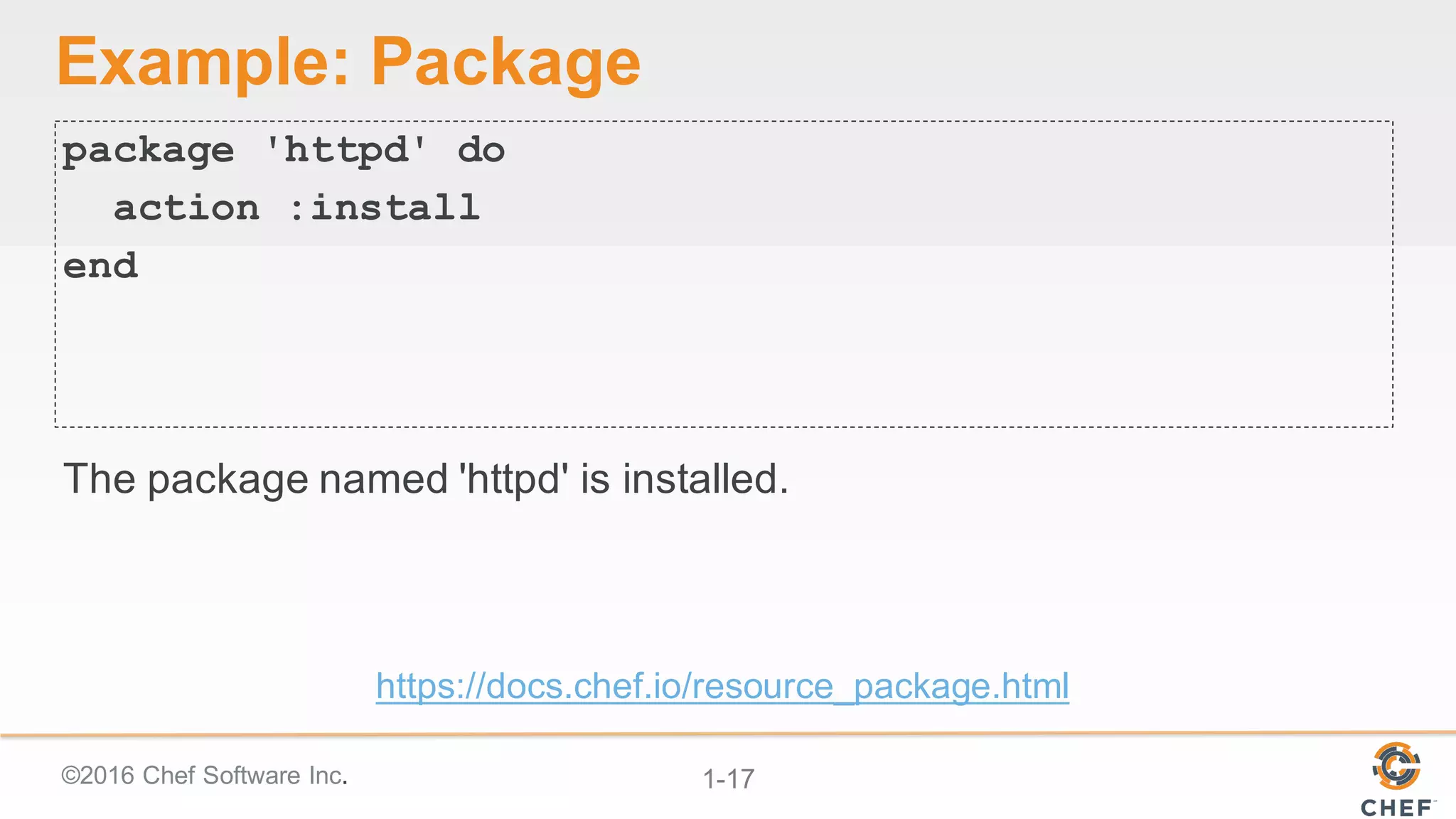 ©2016  Chef  Software  Inc. 1-­17
Example:  Package
package 'httpd' do
action :install
end
The  package  named  'httpd'  is  installed.
https://docs.chef.io/resource_package.html
 