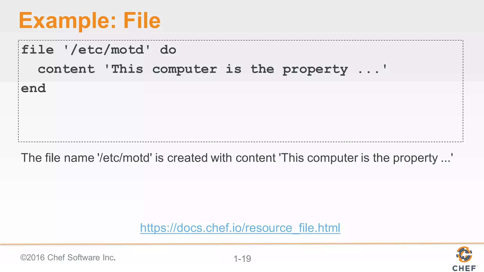 ©2016  Chef  Software  Inc. 1-­19
Example:  File
file '/etc/motd' do
content 'This computer is the property ...'
end
The  file  name  '/etc/motd'  is  created  with  content  'This  computer  is  the  property  ...'
https://docs.chef.io/resource_file.html
 
