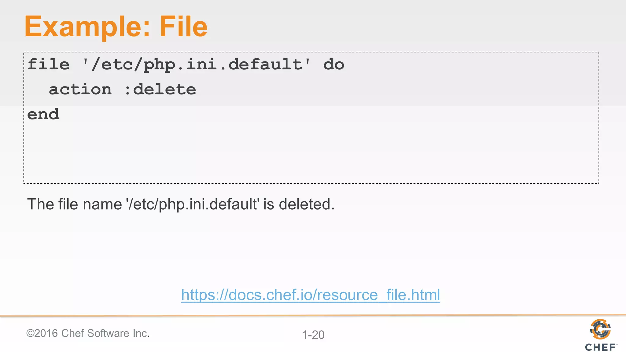 ©2016  Chef  Software  Inc. 1-­20
Example:  File
file '/etc/php.ini.default' do
action :delete
end
The  file  name  '/etc/php.ini.default' is  deleted.
https://docs.chef.io/resource_file.html
 