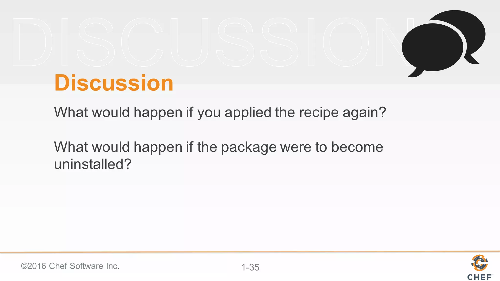 ©2016  Chef  Software  Inc. 1-­35
Discussion
What  would  happen  if  you  applied  the  recipe  again?
What  would  happen  if  the  package  were  to  become  
uninstalled?
 