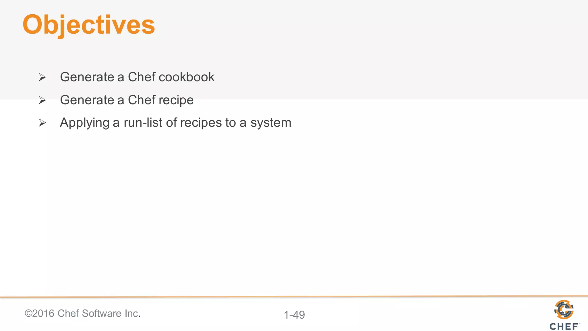 ©2016  Chef  Software  Inc. 1-­49
Objectives
Ø Generate  a  Chef  cookbook
Ø Generate  a  Chef  recipe
Ø Applying  a  run-­list  of  recipes  to  a  system
 