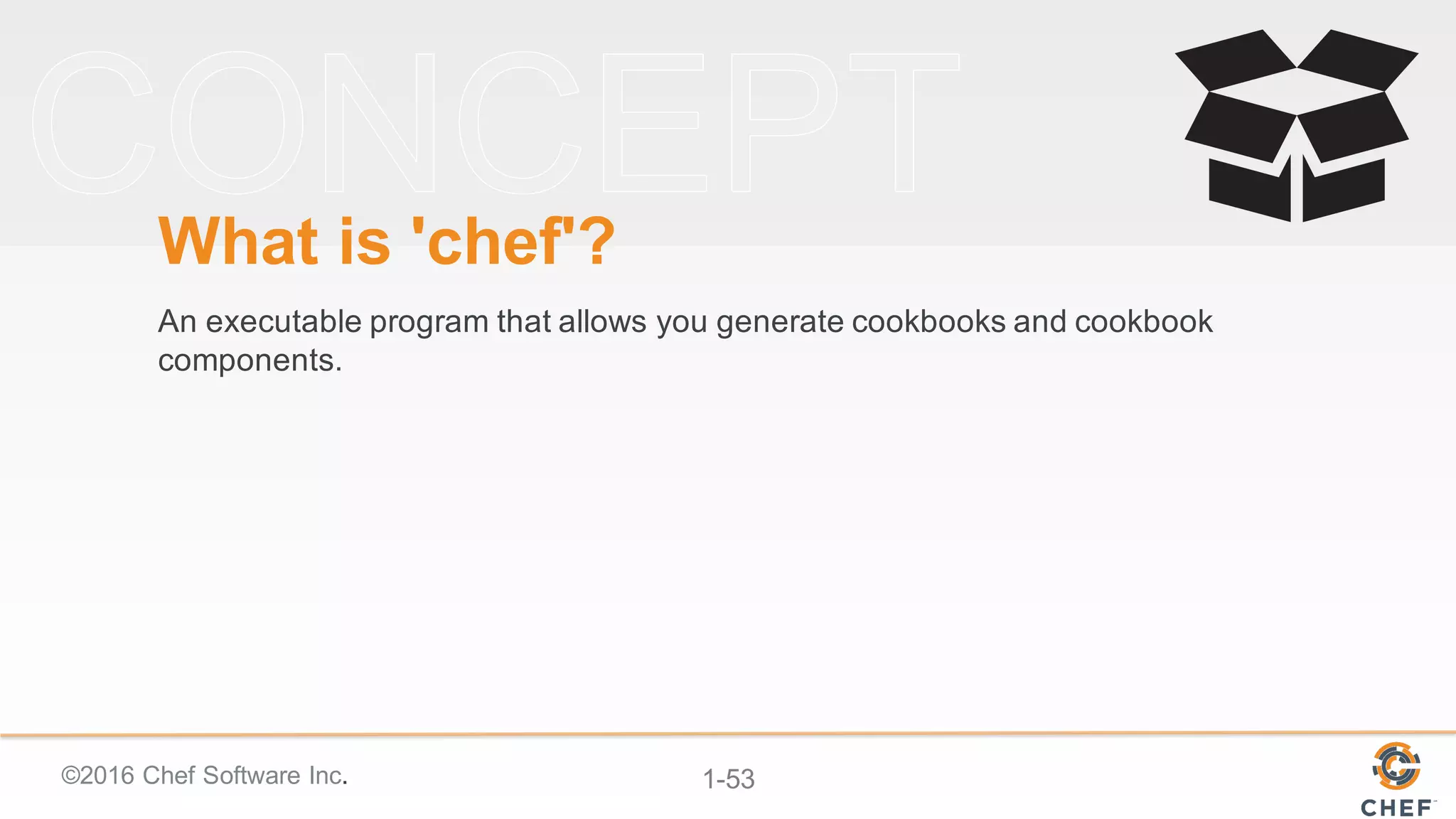 ©2016  Chef  Software  Inc. 1-­53
What  is  'chef'?
An  executable  program  that  allows  you  generate  cookbooks  and  cookbook  
components.
 