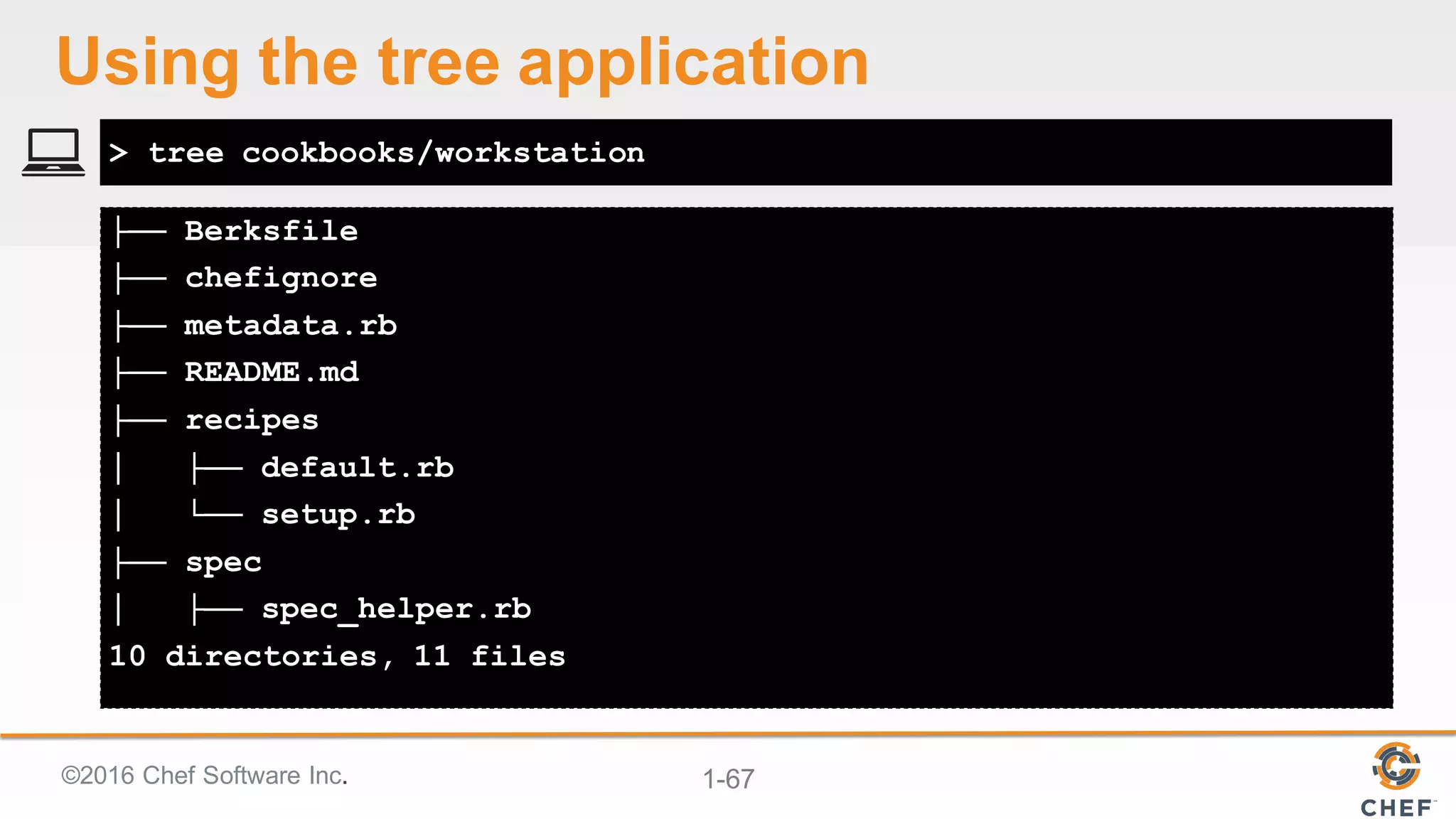 ©2016  Chef  Software  Inc. 1-­67
├── Berksfile
├── chefignore
├── metadata.rb
├── README.md
├── recipes
│ ├── default.rb
│ └── setup.rb
├── spec
│ ├── spec_helper.rb
10 directories, 11 files
> tree cookbooks/workstation
Using  the  tree  application
 