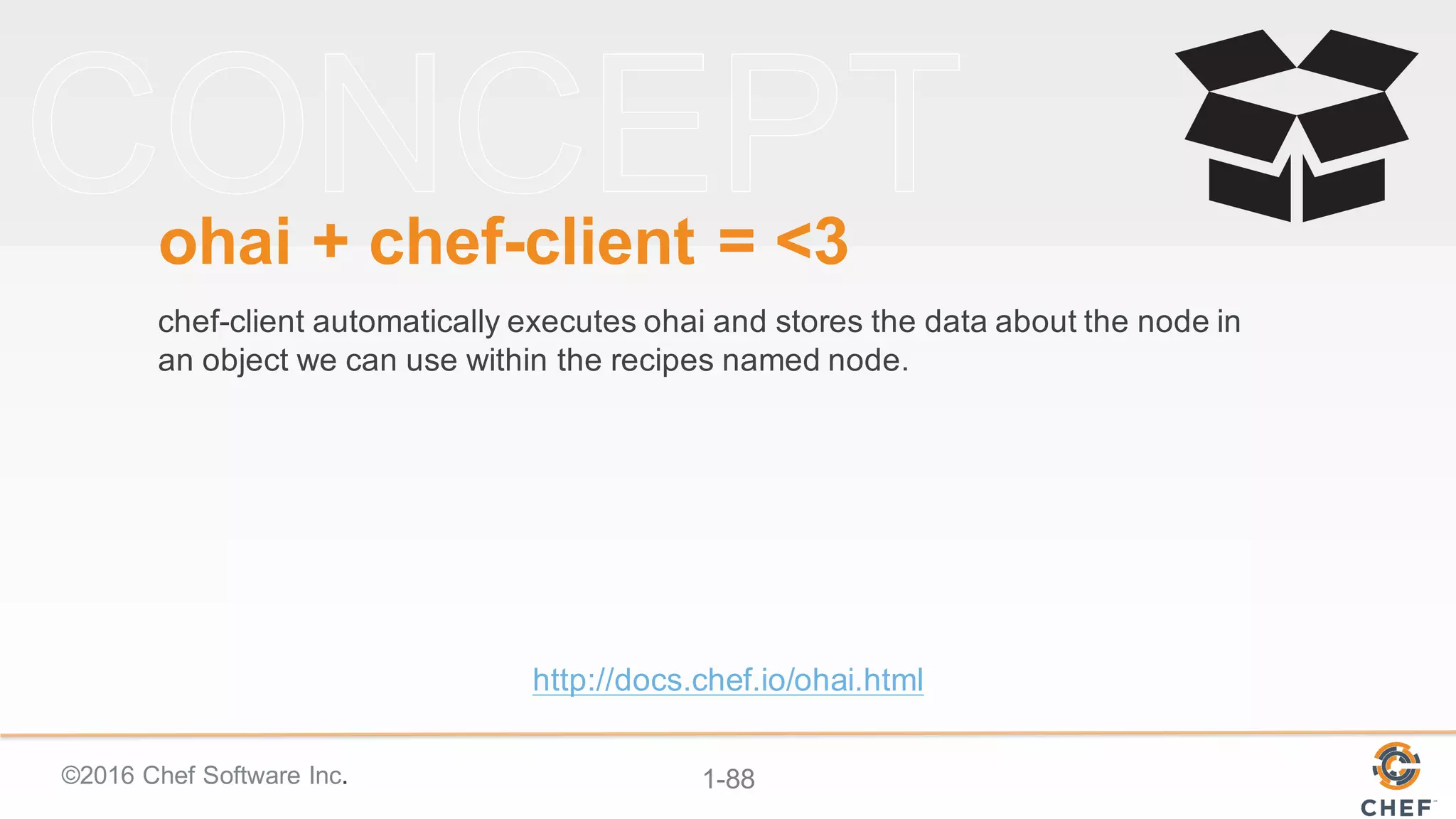 ©2016  Chef  Software  Inc. 1-­88
ohai +  chef-­client  =  <3
chef-­client automatically  executes  ohai and  stores  the  data  about  the  node  in  
an  object  we  can  use  within  the  recipes  named  node.
http://docs.chef.io/ohai.html
 