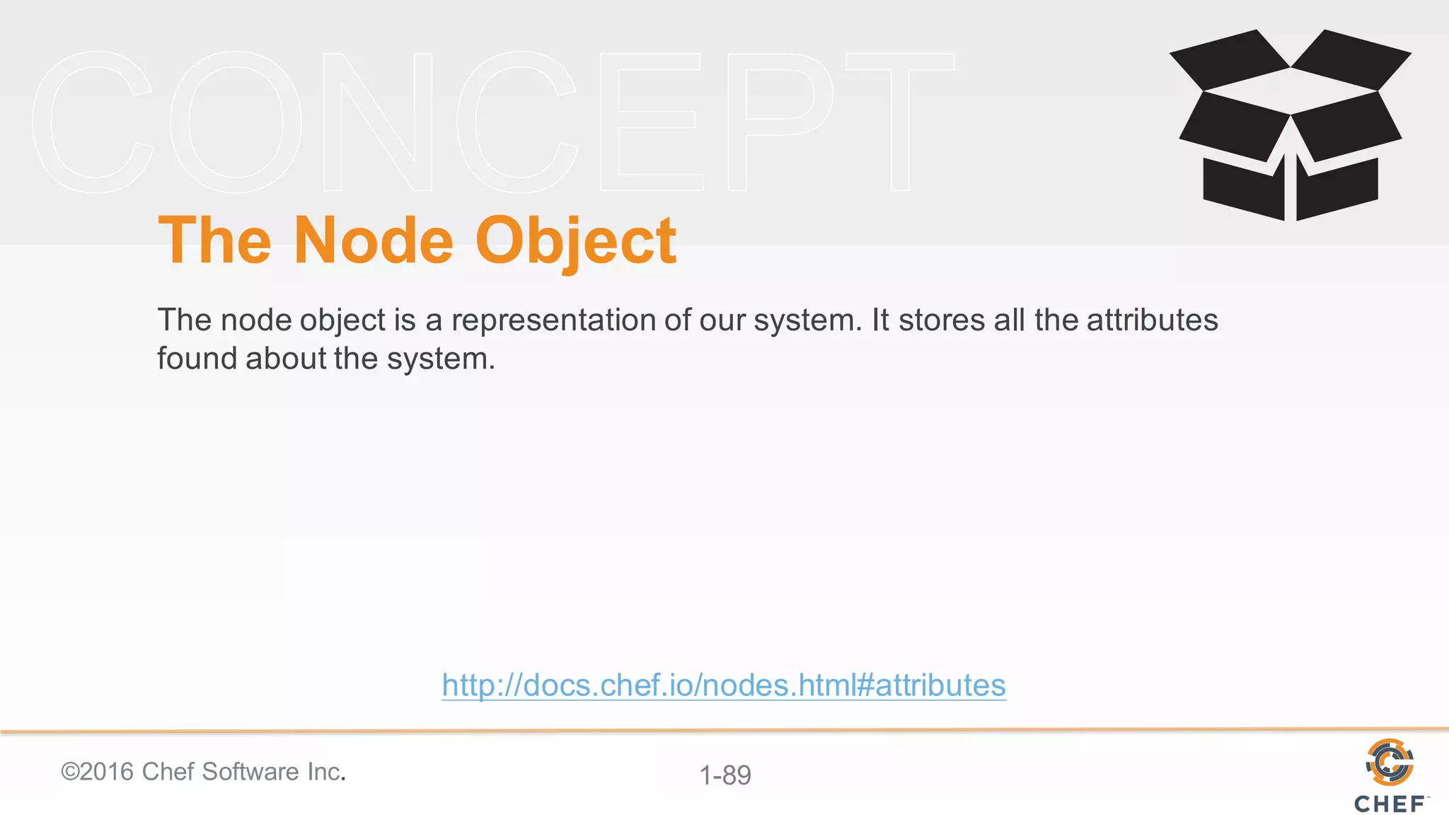 ©2016  Chef  Software  Inc. 1-­89
The  Node  Object
The  node  object  is  a  representation  of  our  system.  It  stores  all  the  attributes  
found  about  the  system.  
http://docs.chef.io/nodes.html#attributes
 