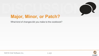 ©2016  Chef  Software  Inc. 1-­101
Major,  Minor,  or  Patch?
What  kind  of  changes  did  you  make  to  the  cookbook?
 