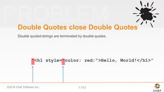 ©2016  Chef  Software  Inc. 1-­113
"<h1 style="color: red;">Hello, World!</h1>"
Double  Quotes  close  Double  Quotes
Double  quoted  strings  are  terminated  by  double  quotes.
 