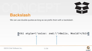 ©2016  Chef  Software  Inc. 1-­114
"<h1 style="color: red;">Hello, World!</h1>"
Backslash
We  can  use  double-­quotes  as  long  as  we  prefix  them  with  a  backslash.
 