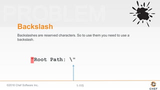 ©2016  Chef  Software  Inc. 1-­115
"Root Path: "
Backslash
Backslashes  are  reserved  characters.  So  to  use  them  you  need  to  use  a  
backslash.
 