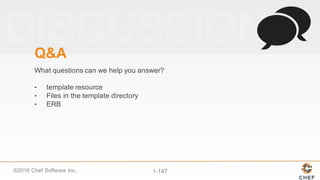 ©2016  Chef  Software  Inc. 1-­147
Q&A
What  questions  can  we  help  you  answer?
• template  resource
• Files  in  the  template  directory
• ERB
 