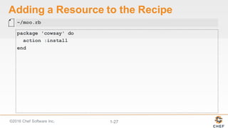 ©2016  Chef  Software  Inc. 1-­27
Adding  a  Resource  to  the  Recipe
package 'cowsay' do
action :install
end
~/moo.rb
 