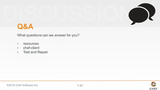 ©2016  Chef  Software  Inc. 1-­47
Q&A
What  questions  can  we  answer  for  you?  
• resources
• chef-­client
• Test  and  Repair
 