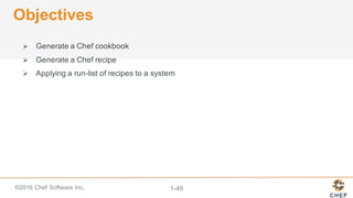 ©2016  Chef  Software  Inc. 1-­49
Objectives
Ø Generate  a  Chef  cookbook
Ø Generate  a  Chef  recipe
Ø Applying  a  run-­list  of  recipes  to  a  system
 