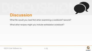 ©2016  Chef  Software  Inc. 1-­70
Discussion
What  file  would  you  read  first  when  examining  a  cookbook?  second?
What  other  recipes  might  you  include  workstation  cookbook?
 