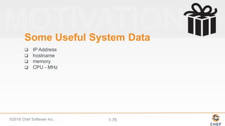 ©2016  Chef  Software  Inc. 1-­75
Some  Useful  System  Data
q IP  Address
q hostname
q memory
q CPU  -­ MHz
 