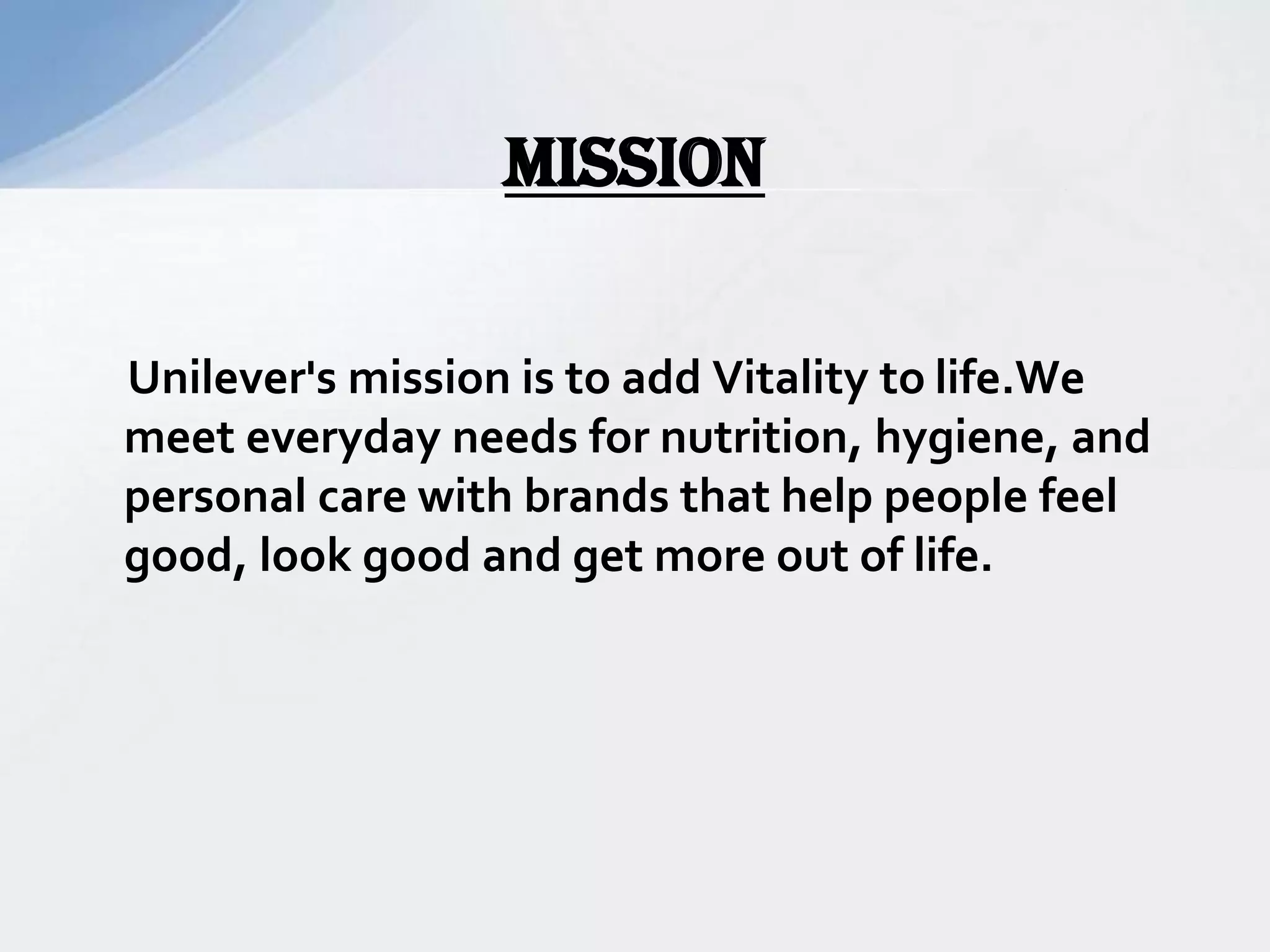 Unilever's mission is to add Vitality to life.We
meet everyday needs for nutrition, hygiene, and
personal care with brands that help people feel
good, look good and get more out of life.
MISSION
 
