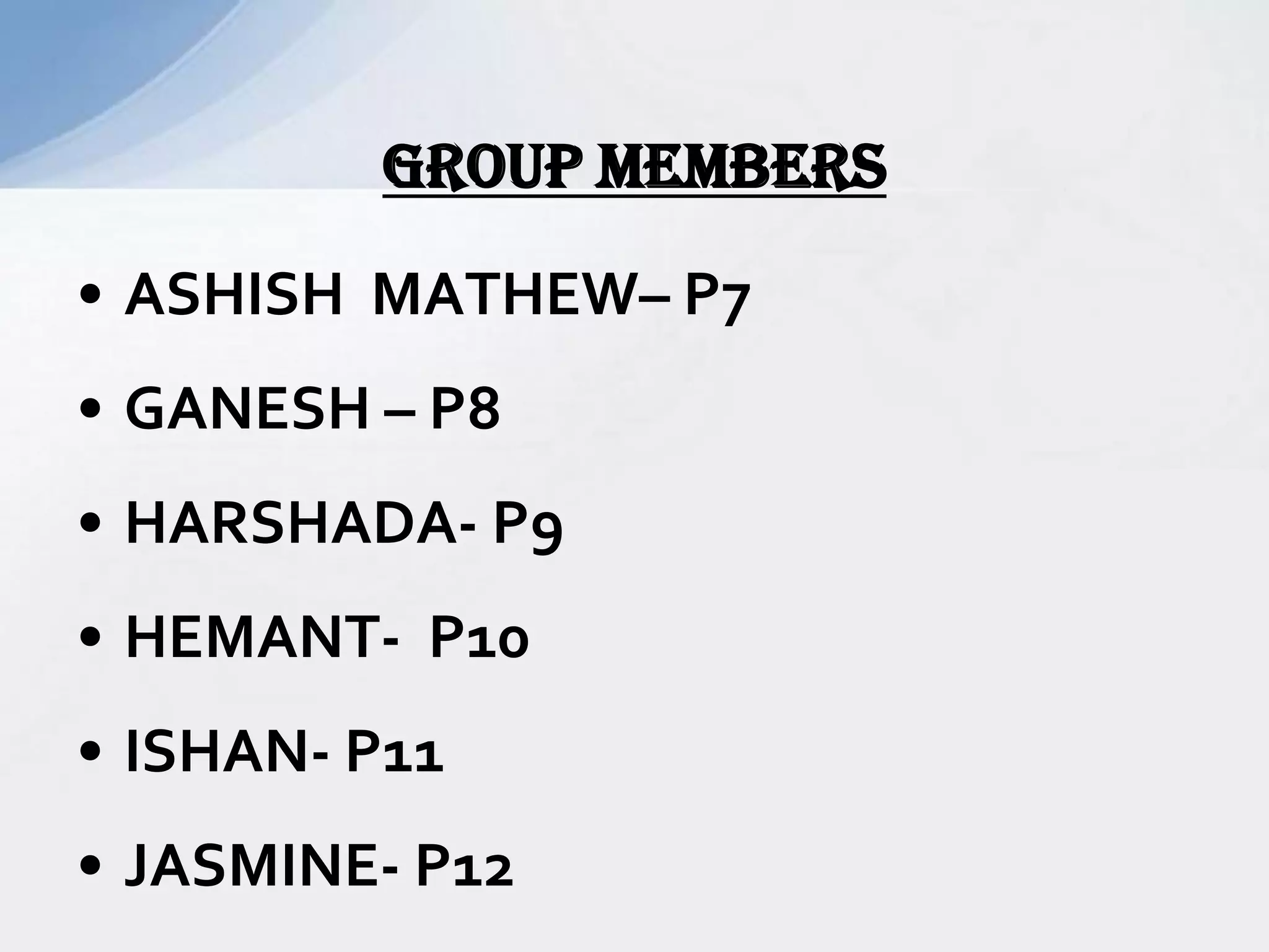 • ASHISH MATHEW– P7
• GANESH – P8
• HARSHADA- P9
• HEMANT- P10
• ISHAN- P11
• JASMINE- P12
GROUP MEMBERS
 