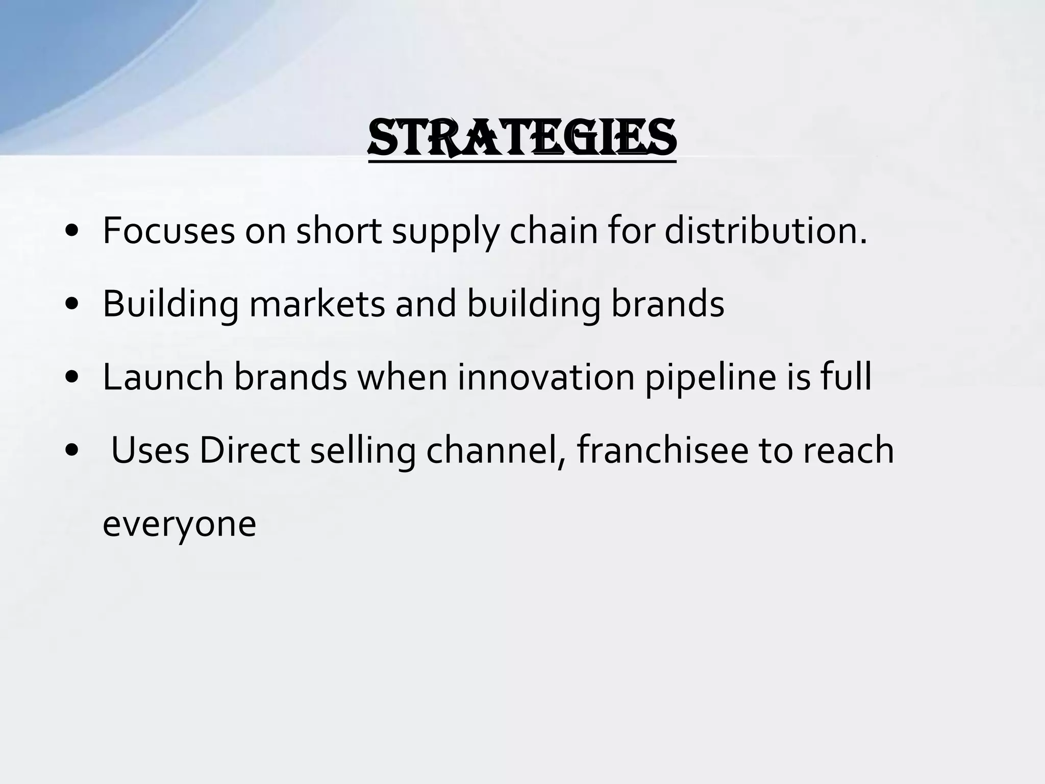 • Focuses on short supply chain for distribution.
• Building markets and building brands
• Launch brands when innovation pipeline is full
• Uses Direct selling channel, franchisee to reach
everyone
STRATEGIES
 