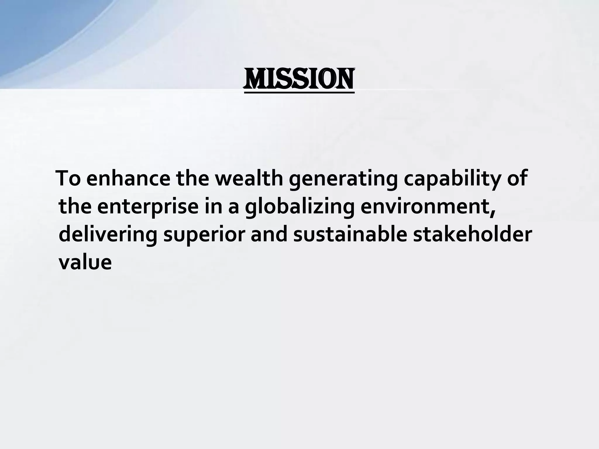 To enhance the wealth generating capability of
the enterprise in a globalizing environment,
delivering superior and sustainable stakeholder
value
MISSION
 