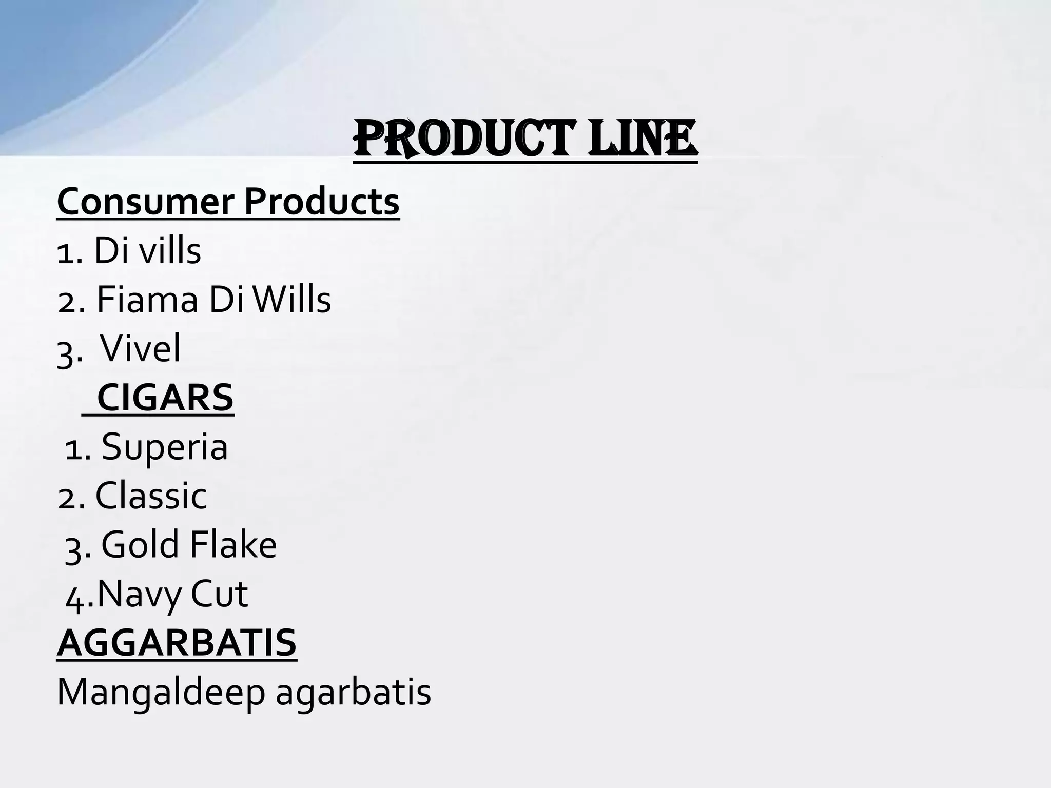 Product line
Consumer Products
1. Di vills
2. Fiama DiWills
3. Vivel
CIGARS
1. Superia
2. Classic
3. Gold Flake
4.Navy Cut
AGGARBATIS
Mangaldeep agarbatis
 