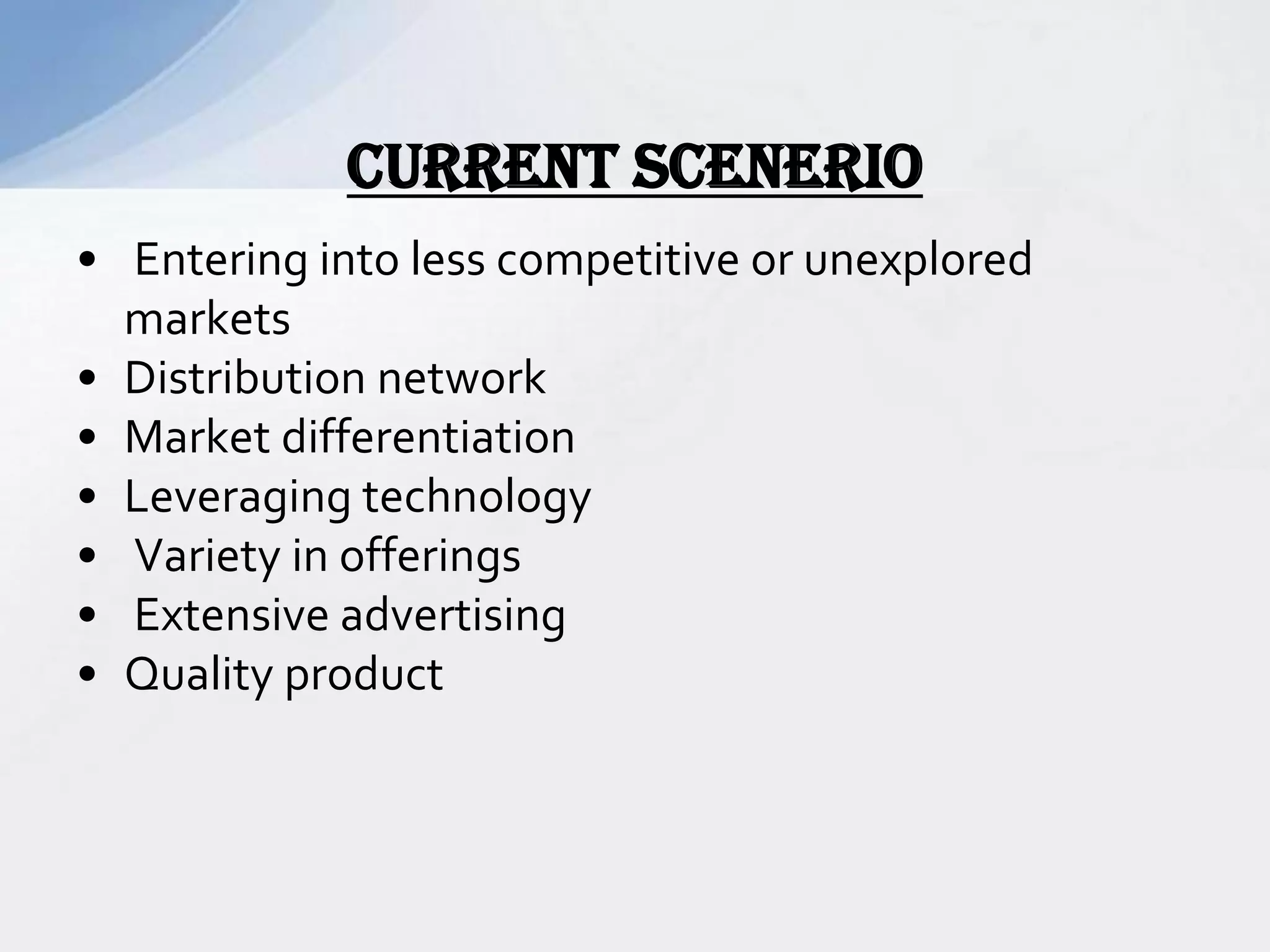• Entering into less competitive or unexplored
markets
• Distribution network
• Market differentiation
• Leveraging technology
• Variety in offerings
• Extensive advertising
• Quality product
Current scenerio
 