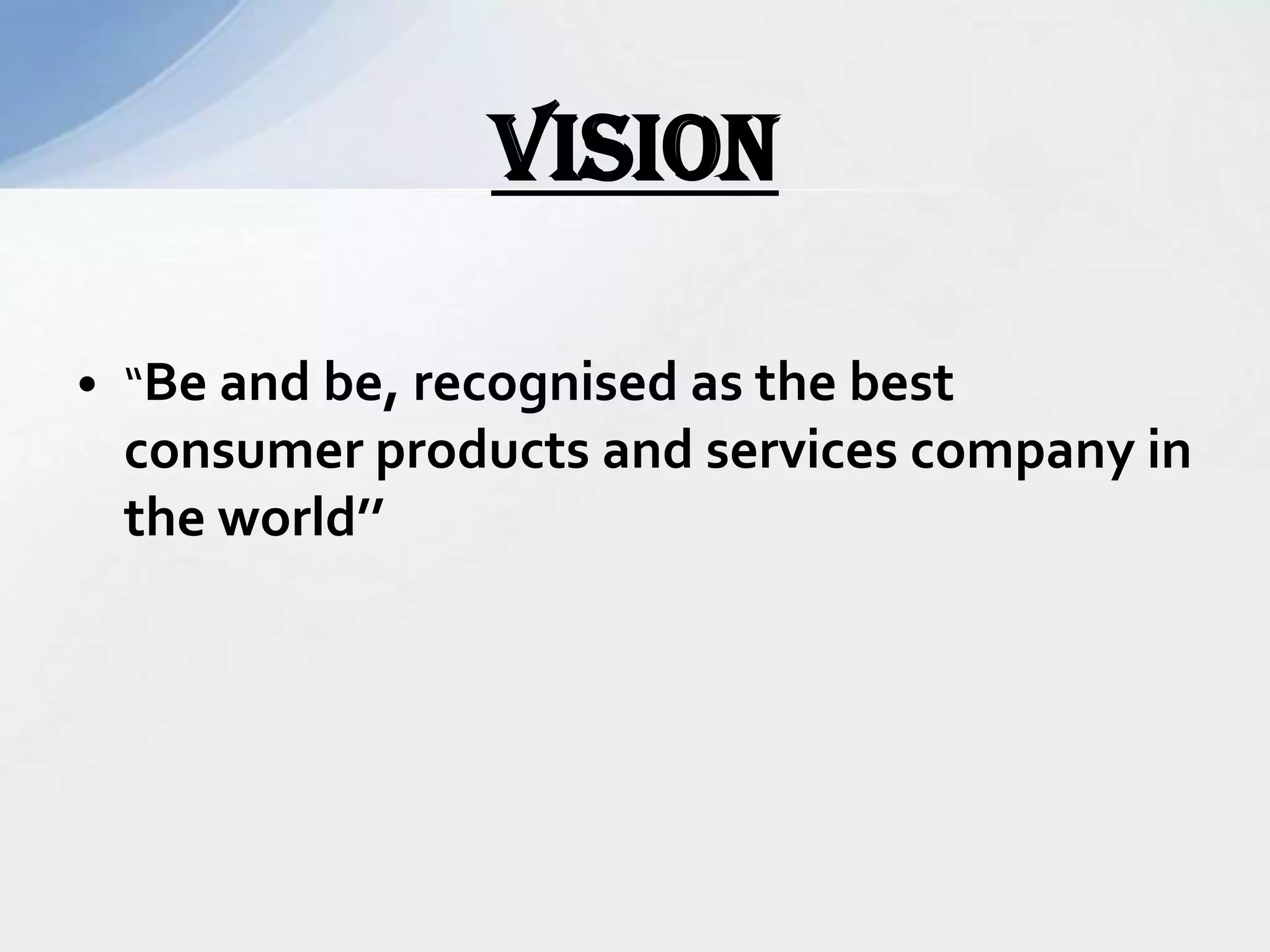 • “Be and be, recognised as the best
consumer products and services company in
the world’’
VISION
 