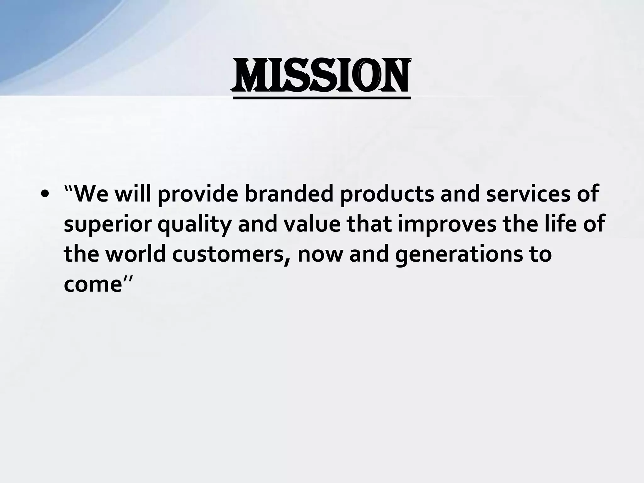 • “We will provide branded products and services of
superior quality and value that improves the life of
the world customers, now and generations to
come’’
Mission
 