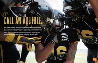 14
Callanaudible.BIG IDEAS become GREAT IDEAS when collaboration happens.
If one of your fans raises an idea that makes your playbook even
better, don’t be afraid to call an audible and encourage the new
idea—schedule a follow-up brainstorm session to roll up your
sleeves and propel your BIGGER IDEA into the end zone.
 
