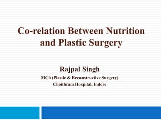 Co-relation Between Nutrition
and Plastic Surgery
Rajpal Singh
MCh (Plastic & Reconstructive Surgery)
Choithram Hospital, Indore
 