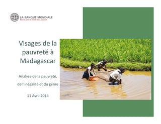 Visages de la
pauvreté à
Madagascar
Analyse de la pauvreté,
de l’inégalité et du genre
11 Avril 2014
 