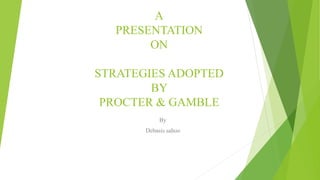 A
PRESENTATION
ON
STRATEGIES ADOPTED
BY
PROCTER & GAMBLE
By
Debasis sahoo
 
