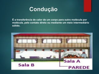 Condução
É a transferência de calor de um corpo para outro molécula por
molécula, pelo contato direto ou mediante um meio intermediário
sólido.
 
