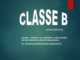 CARACTERÍSTICAS:
QUEIMA SOMENTE NA SUPERFÍCIE E NÃO QUEIMA
EM PROFUNDIDADE,LÍQUIDOS INFLAMÁVEIS.
EX.: ÁLCOOL,QUEROSENE,DIESEL,GASOLINA,ETC.
 