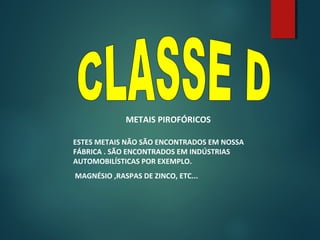 METAIS PIROFÓRICOS
ESTES METAIS NÃO SÃO ENCONTRADOS EM NOSSA
FÁBRICA . SÃO ENCONTRADOS EM INDÚSTRIAS
AUTOMOBILÍSTICAS POR EXEMPLO.
MAGNÉSIO ,RASPAS DE ZINCO, ETC...
 