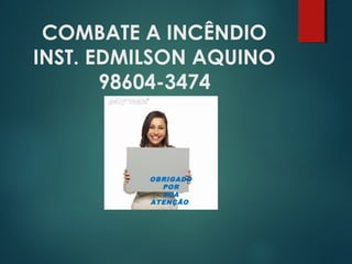 COMBATE A INCÊNDIO
INST. EDMILSON AQUINO
98604-3474
OBRIGADO
POR
SUA
ATENÇÃO
 