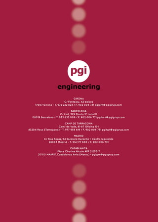 GIRONA
                            C/ Fonta jau, 42 baixos
     17007 Girona - T. 972 222 823 / F. 902 006 731 pgigrn@pgigrup.com

                                   BARCELONA
                         C/ Llull, 329 Planta 2ª Local D
   08019 Barcelona - T. 933 633 009 / F. 902 006 731 pgibcn@pgigrup.com

                            CAMP DE TARRAGONA
                     Camí de Valls, 81-87 Oficina 101
43204 Reus (Tarragona) - T. 977 958 619 / F. 902 006 731 pgitgn@pgigrup.com

                                  MADRID
           C/ Rios Rosas, 54 Escalera Derecha 1 Centro Izquierda
               28003 Madrid - T. 914 177 800 / F. 902 006 731

                              CASABLANCA
                     Place Charles Nicole APP 2 ETG 7
       20100 MAARIF, Casablanca Anfa (Maroc) - pgigrn@pgigrup.com
 