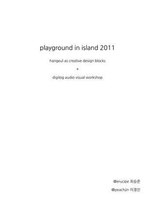 playgroundinisland2011
     hangeulascreativedesignblocks

                                  +

        digilogaudiovisualworkshop




                                                                      @erucipe최승준

                                                                     @peachjin이경진
 