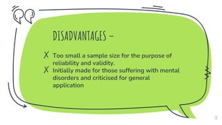 ✗ DISADVANTAGES –
✗ Too small a sample size for the purpose of
reliability and validity.
✗ Initially made for those suffering with mental
disorders and criticised for general
application
18
 