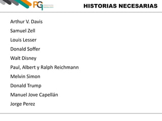 HISTORIAS NECESARIAS
Arthur V. Davis
Samuel Zell
Louis Lesser
Donald Soffer
Walt Disney
Paul, Albert y Ralph Reichmann
Melvin Simon
Donald Trump
Manuel Jove Capellán
Jorge Perez
 