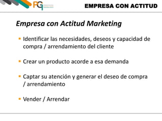 EMPRESA CON ACTITUD
Empresa con Actitud Marketing
 Identificar las necesidades, deseos y capacidad de
compra / arrendamiento del cliente
 Crear un producto acorde a esa demanda
 Captar su atención y generar el deseo de compra
/ arrendamiento
 Vender / Arrendar
 