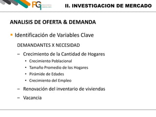 II. INVESTIGACION DE MERCADO 
ANALISIS DE OFERTA & DEMANDA 
 Identificación de Variables Clave 
DEMANDANTES X NECESIDAD 
‒ Crecimiento de la Cantidad de Hogares 
• Crecimiento Poblacional 
• Tamaño Promedio de los Hogares 
• Pirámide de Edades 
• Crecimiento del Empleo 
‒ Renovación del inventario de viviendas 
‒ Vacancia 
 